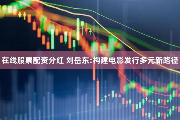 在线股票配资分红 刘岳东:构建电影发行多元新路径