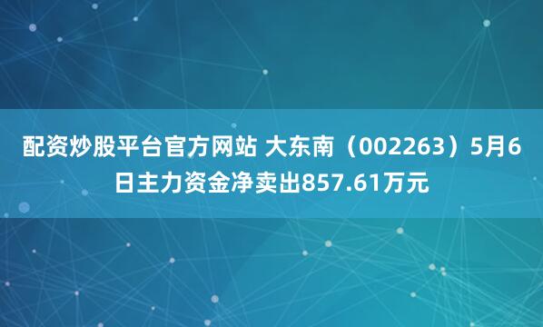 配资炒股平台官方网站 大东南（002263）5月6日主力资金净卖出857.61万元