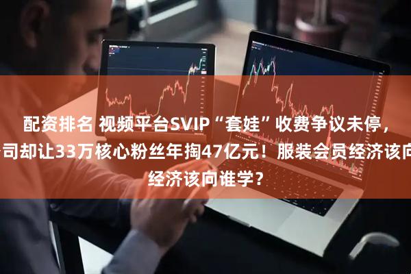 配资排名 视频平台SVIP“套娃”收费争议未停，这家公司却让33万核心粉丝年掏47亿元！服装会员经济该向谁学？