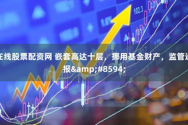 在线股票配资网 嵌套高达十层，挪用基金财产，监管通报&#8594;
