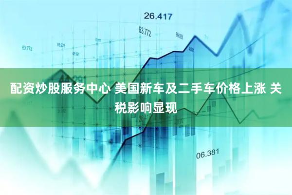 配资炒股服务中心 美国新车及二手车价格上涨 关税影响显现