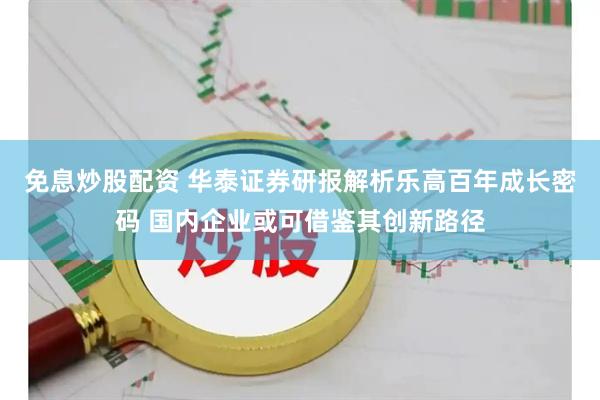 免息炒股配资 华泰证券研报解析乐高百年成长密码 国内企业或可借鉴其创新路径