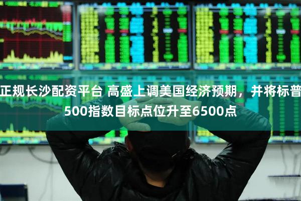 正规长沙配资平台 高盛上调美国经济预期，并将标普500指数目标点位升至6500点