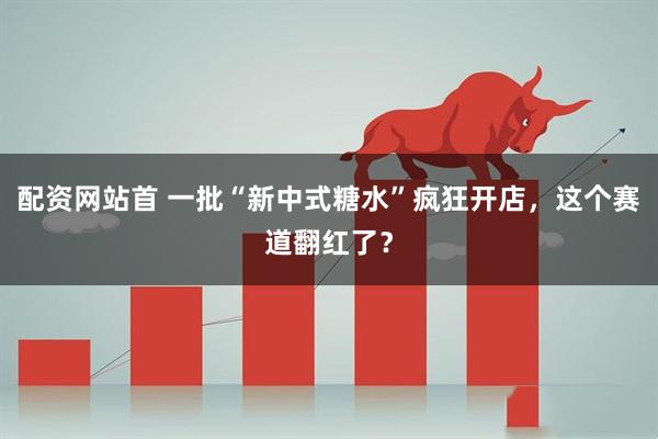 配资网站首 一批“新中式糖水”疯狂开店，这个赛道翻红了？