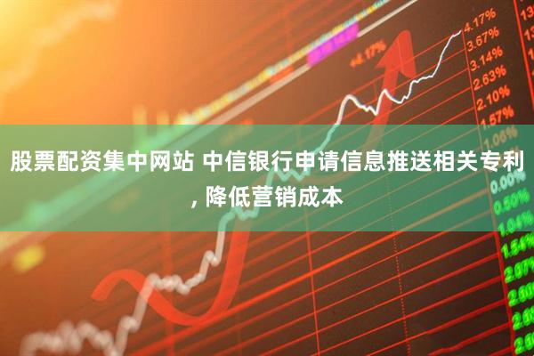 股票配资集中网站 中信银行申请信息推送相关专利, 降低营销成本