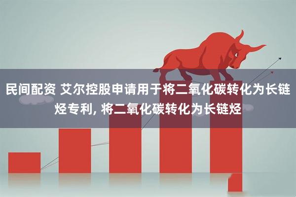 民间配资 艾尔控股申请用于将二氧化碳转化为长链烃专利, 将二氧化碳转化为长链烃