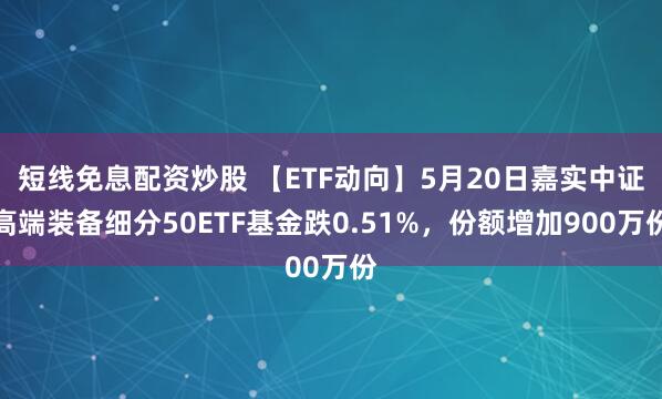 短线免息配资炒股 【ETF动向】5月20日嘉实中证高端装备细分50ETF基金跌0.51%，份额增加900万份