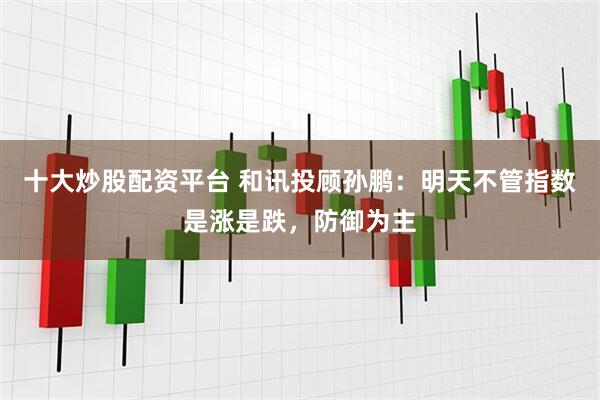 十大炒股配资平台 和讯投顾孙鹏：明天不管指数是涨是跌，防御为主