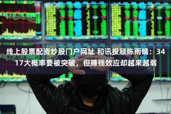 线上股票配资炒股门户网址 和讯投顾陈雨晴：3417大概率要被突破，但赚钱效应却越来越弱
