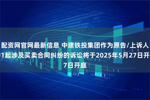 配资网官网最新信息 中建铁投集团作为原告/上诉人的1起涉及买卖合同纠纷的诉讼将于2025年5月27日开庭