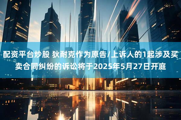配资平台炒股 狄耐克作为原告/上诉人的1起涉及买卖合同纠纷的诉讼将于2025年5月27日开庭
