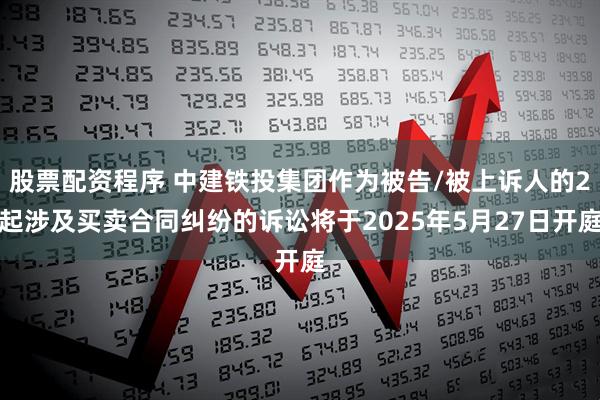 股票配资程序 中建铁投集团作为被告/被上诉人的2起涉及买卖合同纠纷的诉讼将于2025年5月27日开庭