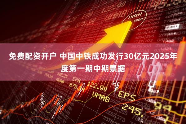 免费配资开户 中国中铁成功发行30亿元2025年度第一期中期票据