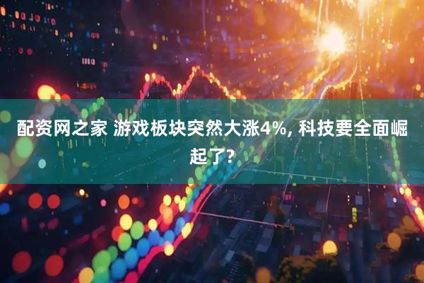 配资网之家 游戏板块突然大涨4%, 科技要全面崛起了?