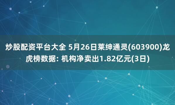 炒股配资平台大全 5月26日莱绅通灵(603900)龙虎榜数据: 机构净卖出1.82亿元(3日)