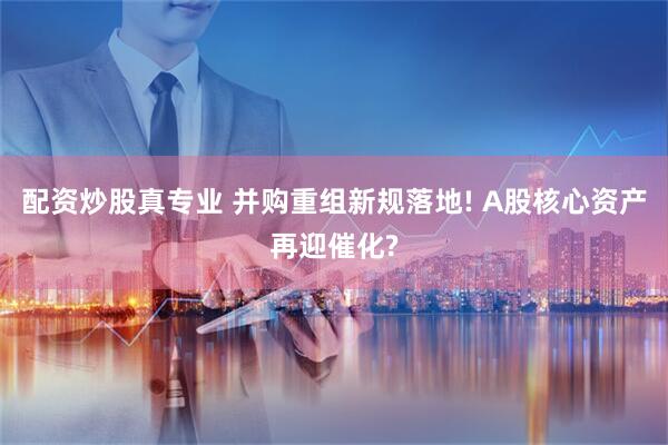 配资炒股真专业 并购重组新规落地! A股核心资产再迎催化?