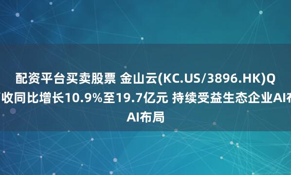 配资平台买卖股票 金山云(KC.US/3896.HK)Q1营收同比增长10.9%至19.7亿元 持续受益生态企业AI布局