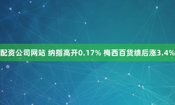 配资公司网站 纳指高开0.17% 梅西百货绩后涨3.4%