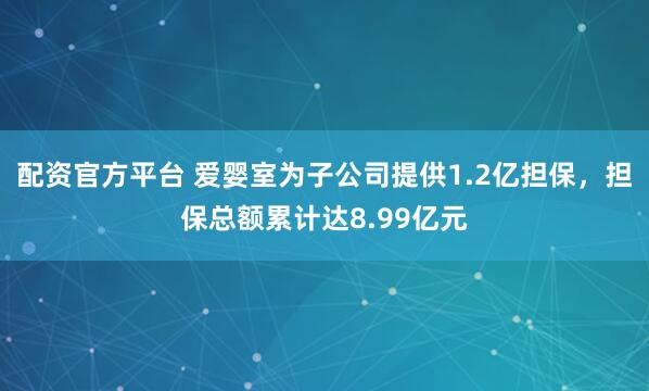配资官方平台 爱婴室为子公司提供1.2亿担保，担保总额累计达8.99亿元