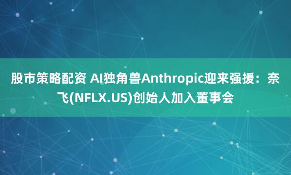股市策略配资 AI独角兽Anthropic迎来强援：奈飞(NFLX.US)创始人加入董事会