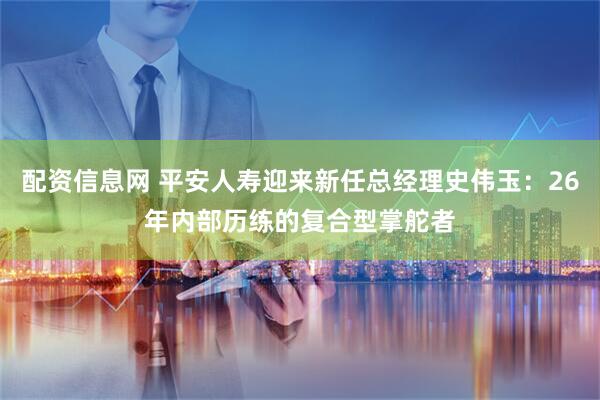 配资信息网 平安人寿迎来新任总经理史伟玉：26年内部历练的复合型掌舵者