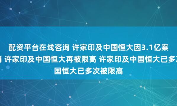 配资平台在线咨询 许家印及中国恒大因3.1亿案款被限消 许家印及中国恒大再被限高 许家印及中国恒大已多次被限高