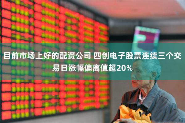 目前市场上好的配资公司 四创电子股票连续三个交易日涨幅偏离值超20%