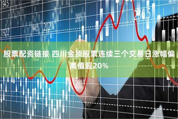 股票配资链接 四川金顶股票连续三个交易日涨幅偏离值超20%