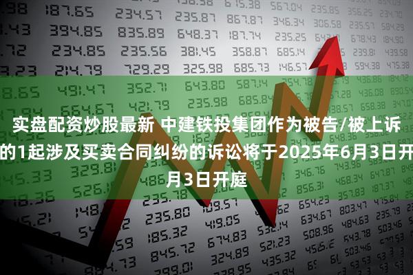 实盘配资炒股最新 中建铁投集团作为被告/被上诉人的1起涉及买卖合同纠纷的诉讼将于2025年6月3日开庭