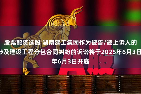 股票配资选股 湖南建工集团作为被告/被上诉人的1起涉及建设工程分包合同纠纷的诉讼将于2025年6月3日开庭