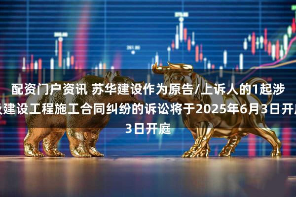 配资门户资讯 苏华建设作为原告/上诉人的1起涉及建设工程施工合同纠纷的诉讼将于2025年6月3日开庭