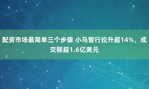 配资市场最简单三个步骤 小马智行拉升超14%，成交额超1.6亿美元