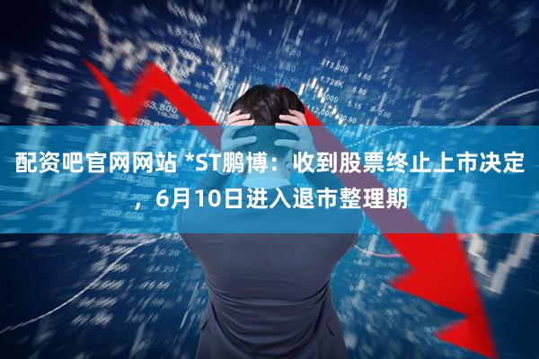 配资吧官网网站 *ST鹏博：收到股票终止上市决定，6月10日进入退市整理期
