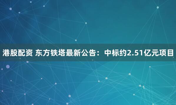 港股配资 东方铁塔最新公告：中标约2.51亿元项目