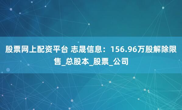 股票网上配资平台 志晟信息：156.96万股解除限售_总股本_股票_公司