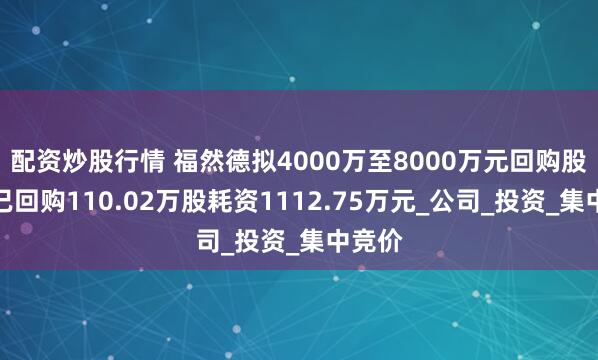 配资炒股行情 福然德拟4000万至8000万元回购股份，已回购110.02万股耗资1112.75万元_公司_投资_集中竞价
