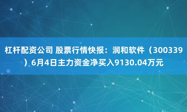 杠杆配资公司 股票行情快报：润和软件（300339）6月4日主力资金净买入9130.04万元