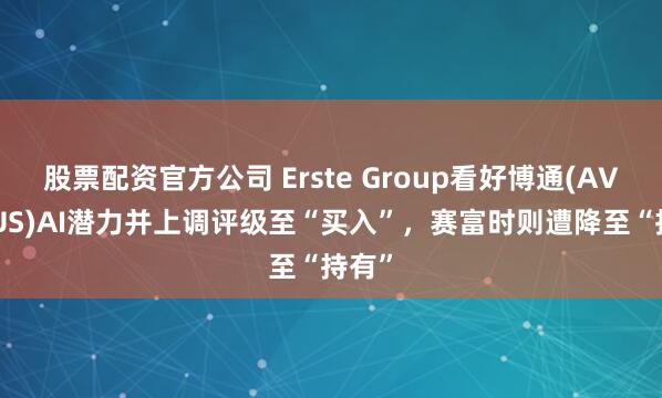 股票配资官方公司 Erste Group看好博通(AVGO.US)AI潜力并上调评级至“买入”，赛富时则遭降至“持有”