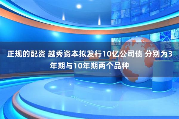 正规的配资 越秀资本拟发行10亿公司债 分别为3年期与10年期两个品种