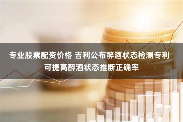 专业股票配资价格 吉利公布醉酒状态检测专利  可提高醉酒状态推断正确率