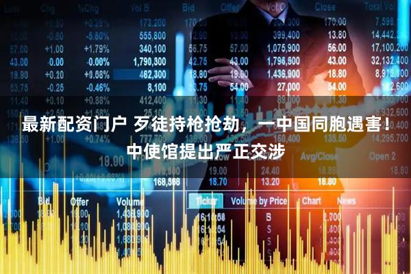 最新配资门户 歹徒持枪抢劫，一中国同胞遇害！中使馆提出严正交涉