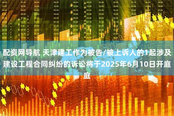 配资网导航 天津建工作为被告/被上诉人的1起涉及建设工程合同纠纷的诉讼将于2025年6月10日开庭