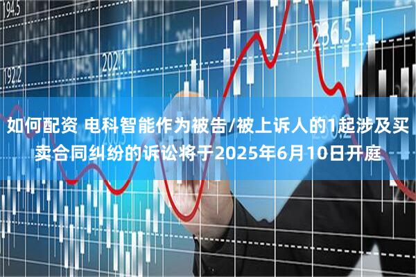 如何配资 电科智能作为被告/被上诉人的1起涉及买卖合同纠纷的诉讼将于2025年6月10日开庭