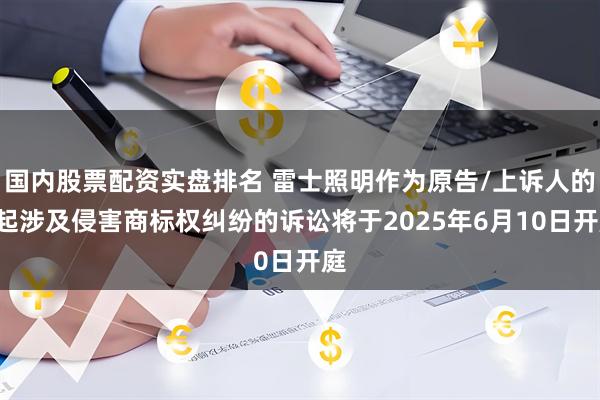 国内股票配资实盘排名 雷士照明作为原告/上诉人的2起涉及侵害商标权纠纷的诉讼将于2025年6月10日开庭