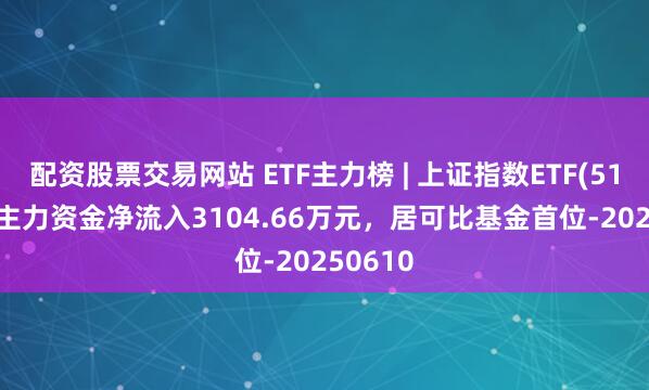 配资股票交易网站 ETF主力榜 | 上证指数ETF(510210)主力资金净流入3104.66万元，居可比基金首位-20250610