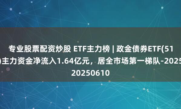 专业股票配资炒股 ETF主力榜 | 政金债券ETF(511520)主力资金净流入1.64亿元，居全市场第一梯队-20250610