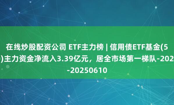 在线炒股配资公司 ETF主力榜 | 信用债ETF基金(511200)主力资金净流入3.39亿元，居全市场第一梯队-20250610