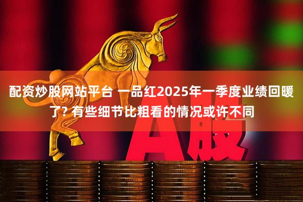 配资炒股网站平台 一品红2025年一季度业绩回暖了? 有些细节比粗看的情况或许不同