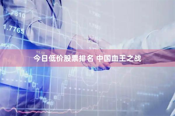 今日低价股票排名 中国血王之战