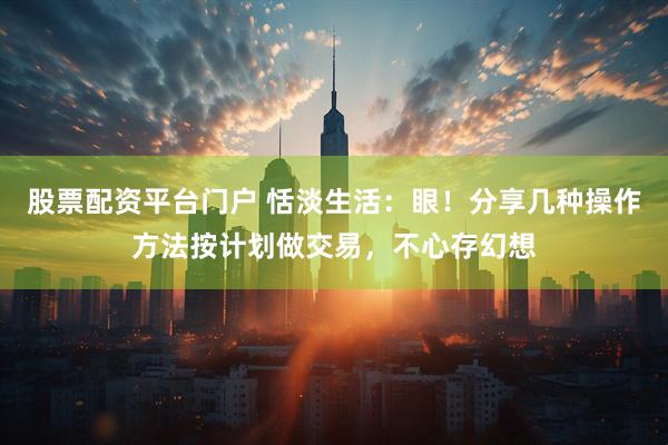 股票配资平台门户 恬淡生活:眼!分享几种操作方法按计划做交易,不心存幻想